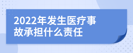 2022年发生医疗事故承担什么责任