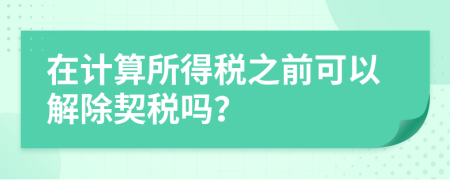 在计算所得税之前可以解除契税吗？