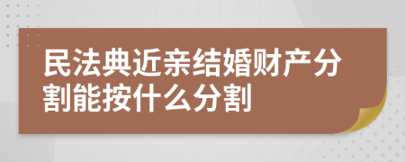 民法典近亲结婚财产分割能按什么分割