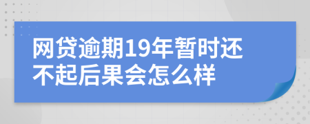 网贷逾期19年暂时还不起后果会怎么样