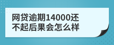 网贷逾期14000还不起后果会怎么样