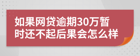 如果网贷逾期30万暂时还不起后果会怎么样