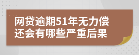 网贷逾期51年无力偿还会有哪些严重后果