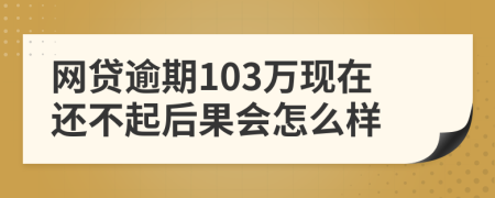 网贷逾期103万现在还不起后果会怎么样