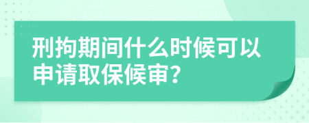 刑拘期间什么时候可以申请取保候审？