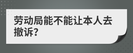 劳动局能不能让本人去撤诉？