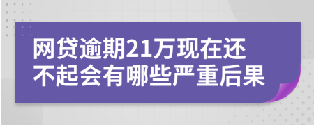 网贷逾期21万现在还不起会有哪些严重后果