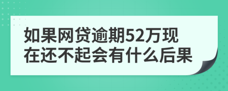 如果网贷逾期52万现在还不起会有什么后果