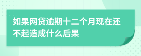 如果网贷逾期十二个月现在还不起造成什么后果