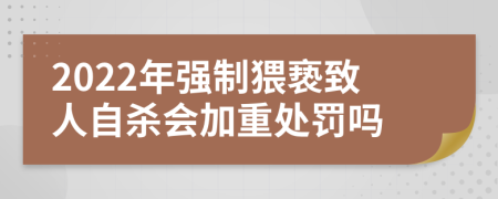 2022年强制猥亵致人自杀会加重处罚吗