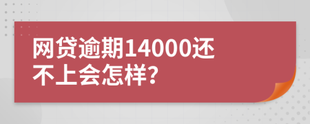 网贷逾期14000还不上会怎样？