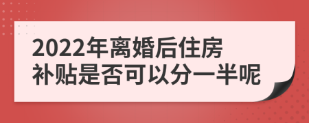 2022年离婚后住房补贴是否可以分一半呢