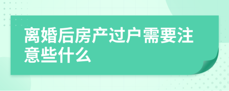 离婚后房产过户需要注意些什么