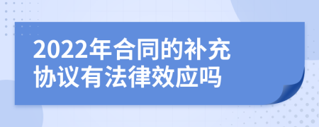 2022年合同的补充协议有法律效应吗