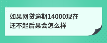 如果网贷逾期14000现在还不起后果会怎么样