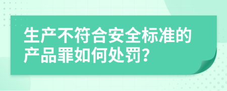 生产不符合安全标准的产品罪如何处罚？