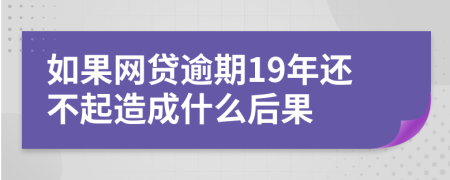 如果网贷逾期19年还不起造成什么后果