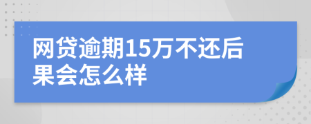 网贷逾期15万不还后果会怎么样