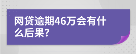 网贷逾期46万会有什么后果？