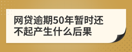 网贷逾期50年暂时还不起产生什么后果