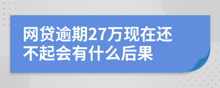 网贷逾期27万现在还不起会有什么后果