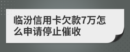 临汾信用卡欠款7万怎么申请停止催收