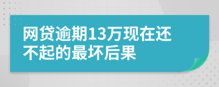 网贷逾期13万现在还不起的最坏后果