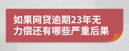 如果网贷逾期23年无力偿还有哪些严重后果