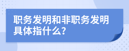 职务发明和非职务发明具体指什么？