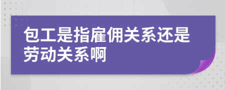 包工是指雇佣关系还是劳动关系啊