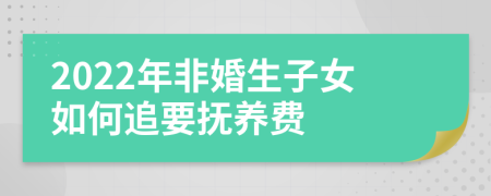 2022年非婚生子女如何追要抚养费