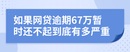 如果网贷逾期67万暂时还不起到底有多严重