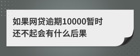 如果网贷逾期10000暂时还不起会有什么后果