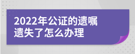 2022年公证的遗嘱遗失了怎么办理