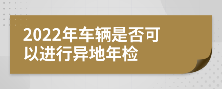 2022年车辆是否可以进行异地年检