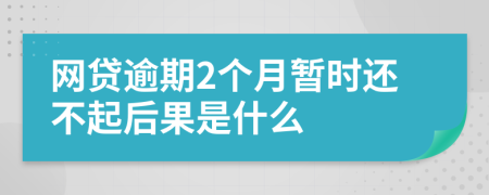 网贷逾期2个月暂时还不起后果是什么