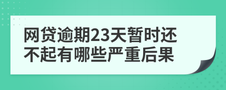 网贷逾期23天暂时还不起有哪些严重后果