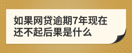 如果网贷逾期7年现在还不起后果是什么