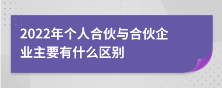 2022年个人合伙与合伙企业主要有什么区别