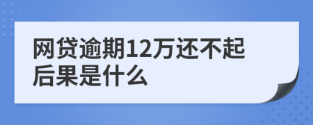 网贷逾期12万还不起后果是什么