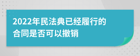 2022年民法典已经履行的合同是否可以撤销