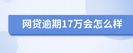 网贷逾期17万会怎么样