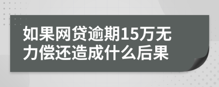 如果网贷逾期15万无力偿还造成什么后果