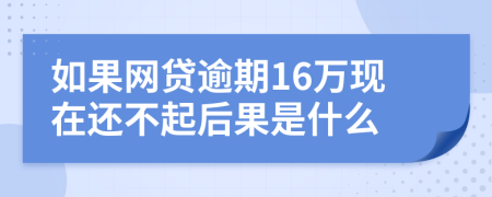 如果网贷逾期16万现在还不起后果是什么