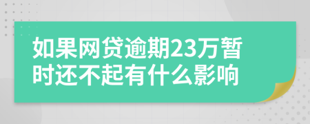 如果网贷逾期23万暂时还不起有什么影响