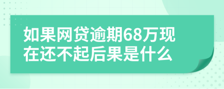 如果网贷逾期68万现在还不起后果是什么