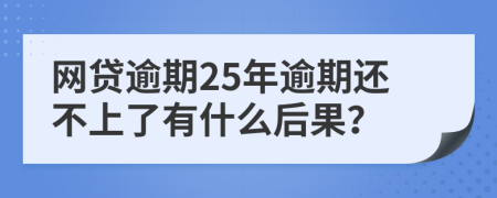 网贷逾期25年逾期还不上了有什么后果？