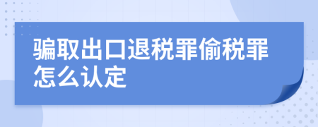 骗取出口退税罪偷税罪怎么认定