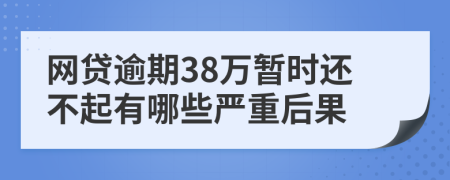 网贷逾期38万暂时还不起有哪些严重后果