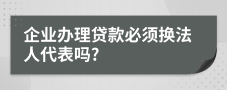 企业办理贷款必须换法人代表吗?